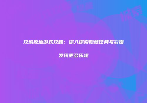 攻城掠地游戏攻略：深入探索隐藏任务与彩蛋发现更多乐趣