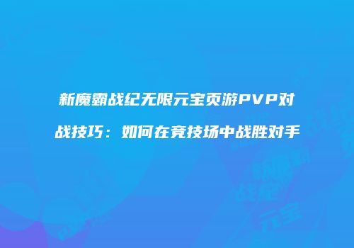 新魔霸战纪无限元宝页游PVP对战技巧：如何在竞技场中战胜对手
