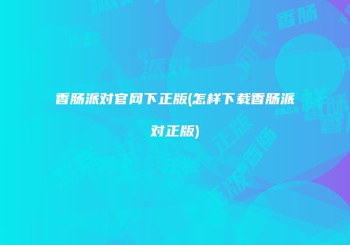 香肠派对官网下正版(怎样下载香肠派对正版)