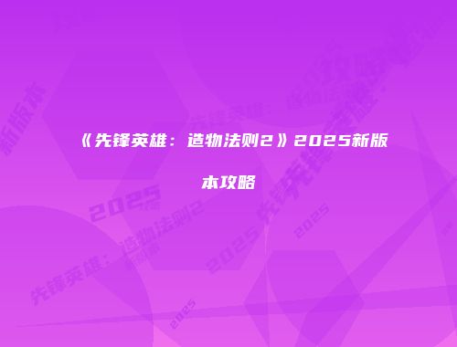 《先锋英雄：造物法则2》2025新版本攻略