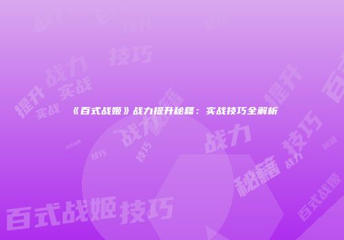 《百式战姬》战力提升秘籍：实战技巧全解析