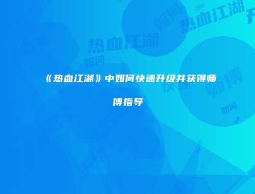 《热血江湖》中如何快速升级并获得师傅指导