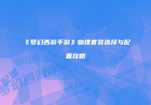 《梦幻西游手游》物理套装选择与配置攻略