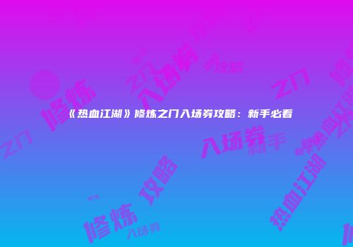 《热血江湖》修炼之门入场券攻略：新手必看