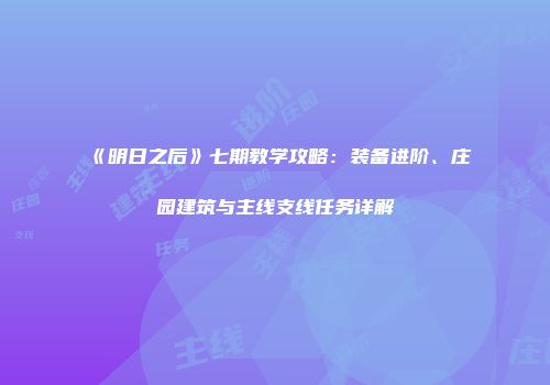 《明日之后》七期教学攻略：装备进阶、庄园建筑与主线支线任务详解