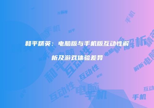 和平精英：电脑版与手机版互动性解析及游戏体验差异