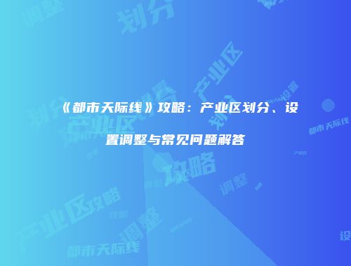 《都市天际线》攻略：产业区划分、设置调整与常见问题解答