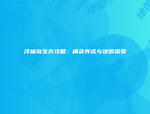 冷械岛生存攻略：角色养成与地图探索