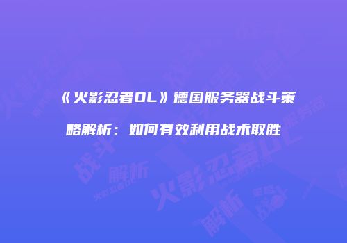 《火影忍者OL》德国服务器战斗策略解析：如何有效利用战术取胜
