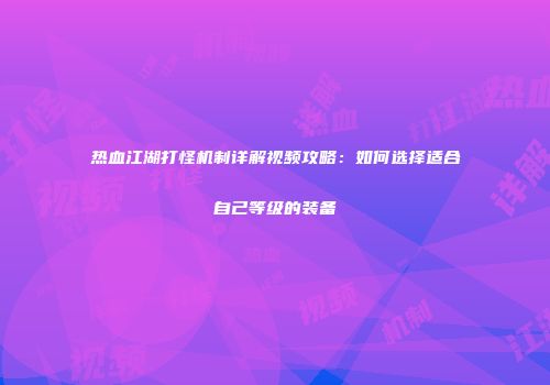热血江湖打怪机制详解视频攻略：如何选择适合自己等级的装备