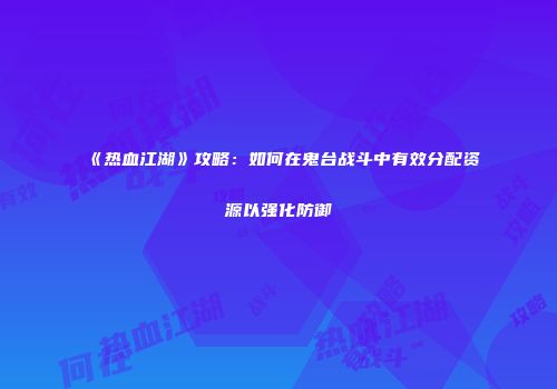 《热血江湖》攻略：如何在鬼台战斗中有效分配资源以强化防御