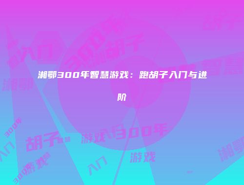 湘鄂300年智慧游戏：跑胡子入门与进阶