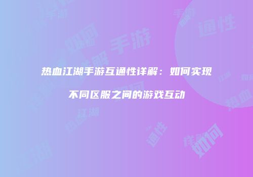 热血江湖手游互通性详解：如何实现不同区服之间的游戏互动