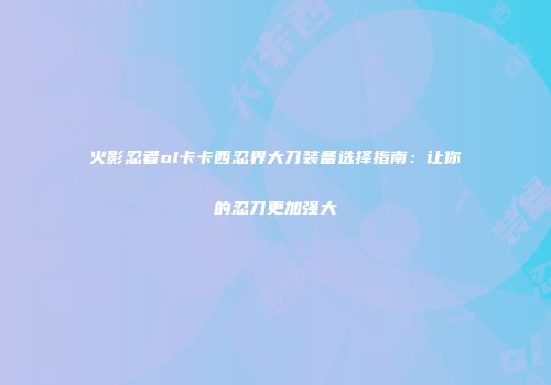 火影忍者ol卡卡西忍界大刀装备选择指南：让你的忍刀更加强大