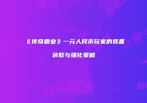 《传奇霸业》一元人民币玩家的装备获取与强化策略