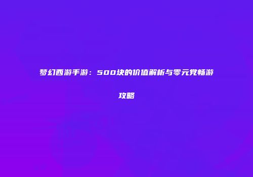 梦幻西游手游：500块的价值解析与零元党畅游攻略
