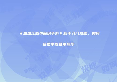 《热血江湖小魔剑手游》新手入门攻略：如何快速掌握基本操作