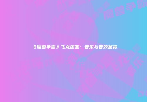 《魔兽争霸》飞龙图鉴：音乐与音效鉴赏