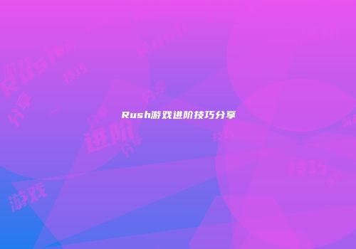 Rush游戏进阶技巧分享