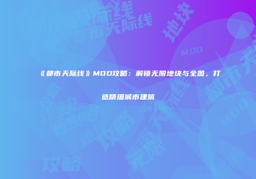 《都市天际线》MOD攻略：解锁无限地块与全图，打造精细城市建筑
