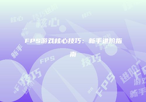 FPS游戏核心技巧：新手进阶指南