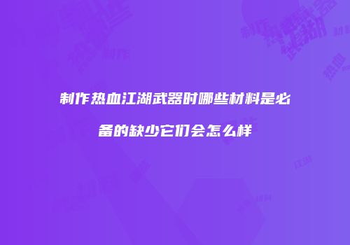 制作热血江湖武器时哪些材料是必备的缺少它们会怎么样