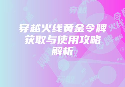 穿越火线黄金令牌获取与使用攻略解析