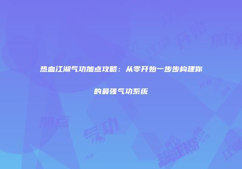 热血江湖气功加点攻略:从零开始一步步构建你的最强气功系统