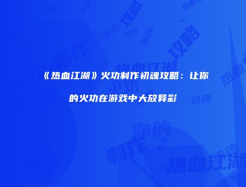 《热血江湖》火功制作初魂攻略：让你的火功在游戏中大放异彩