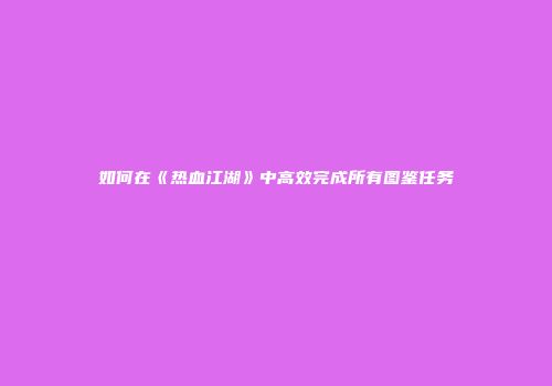 如何在《热血江湖》中高效完成所有图鉴任务