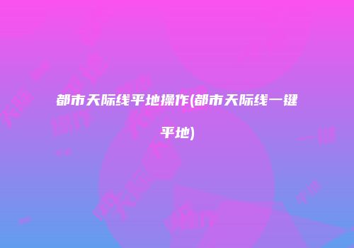 都市天际线平地操作(都市天际线一键平地)