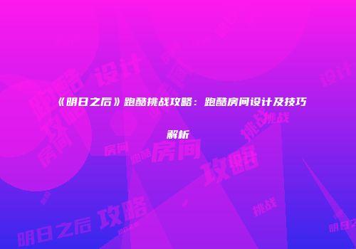 《明日之后》跑酷挑战攻略：跑酷房间设计及技巧解析
