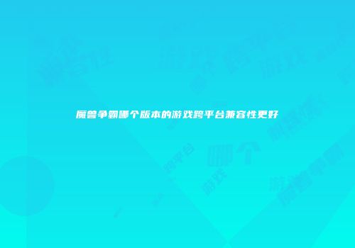 魔兽争霸哪个版本的游戏跨平台兼容性更好