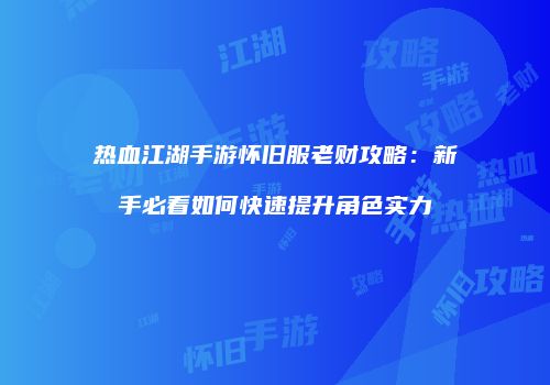 热血江湖手游怀旧服老财攻略：新手必看如何快速提升角色实力