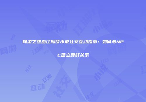 网游之热血江湖梦小说社交互动指南：如何与NPC建立良好关系
