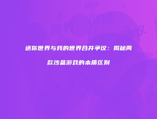 迷你世界与我的世界合并争议：揭秘两款沙盒游戏的本质区别