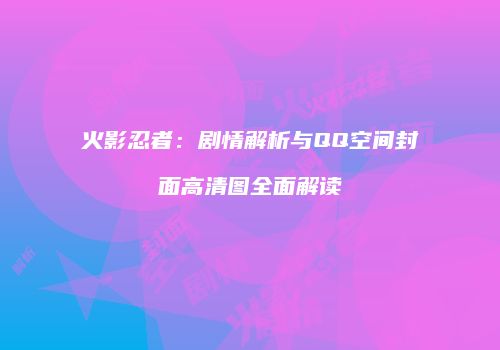 火影忍者：剧情解析与QQ空间封面高清图全面解读
