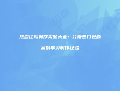 热血江湖制作视频大全：分析热门视频案例学习制作经验