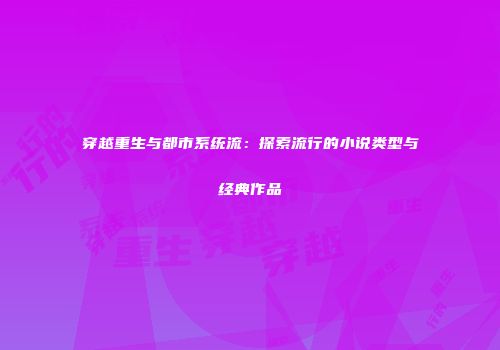 穿越重生与都市系统流：探索流行的小说类型与经典作品