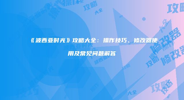 《波西亚时光》攻略大全：操作技巧、修改器使用及常见问题解答