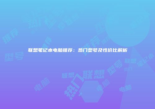 联想笔记本电脑推荐：热门型号及性价比解析