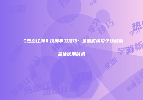 《热血江湖》技能学习技巧：全面解析每个技能的最佳使用时机