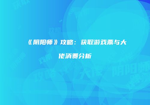 《阴阳师》攻略：获取游戏票与大佬消费分析