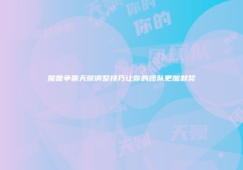 魔兽争霸天赋调整技巧让你的团队更加默契