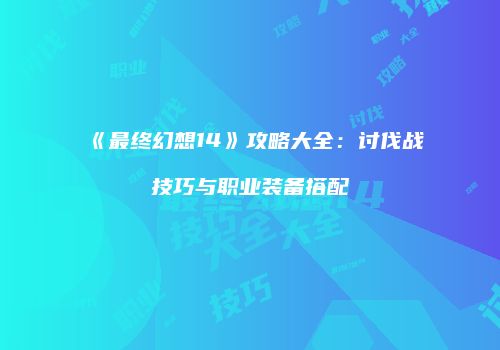 《最终幻想14》攻略大全：讨伐战技巧与职业装备搭配