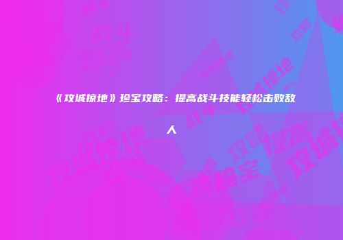 《攻城掠地》珍宝攻略:提高战斗技能轻松击败敌人