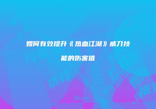 如何有效提升《热血江湖》威刀技能的伤害值
