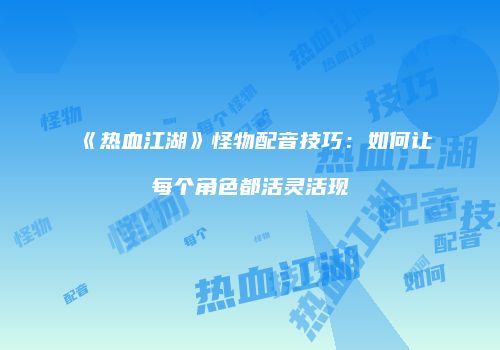 《热血江湖》怪物配音技巧:如何让每个角色都活灵活现