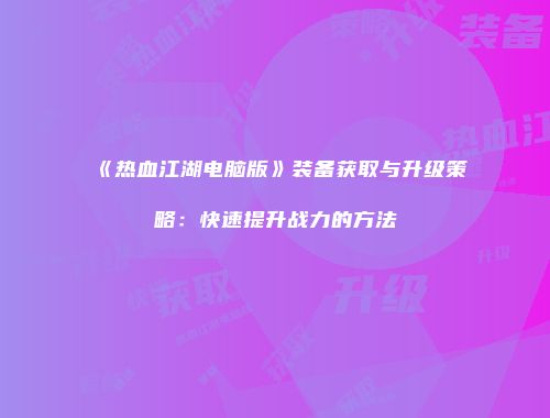 《热血江湖电脑版》装备获取与升级策略：快速提升战力的方法