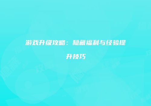 游戏升级攻略：隐藏福利与经验提升技巧